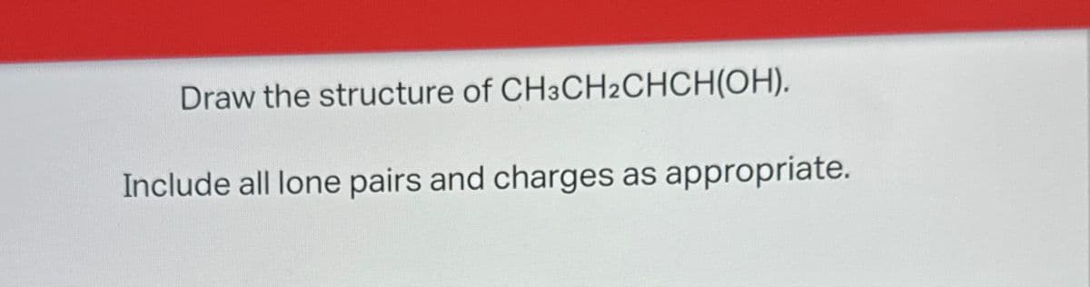 Draw the structure of CH3CH₂CHCH(OH).
Include all lone pairs and charges as appropriate.