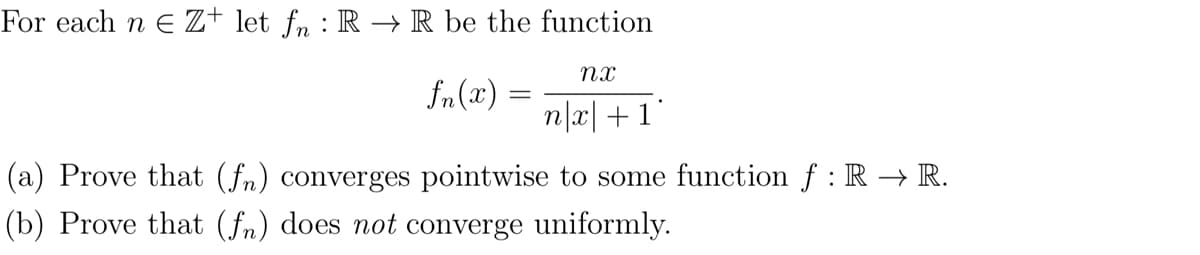 For each n = Z+ let fn : R → R be the function
пх
fn (2)
=
n|x| +1
(a) Prove that (fn) converges pointwise to some function f : R→ R.
(b) Prove that (fn) does not converge uniformly.