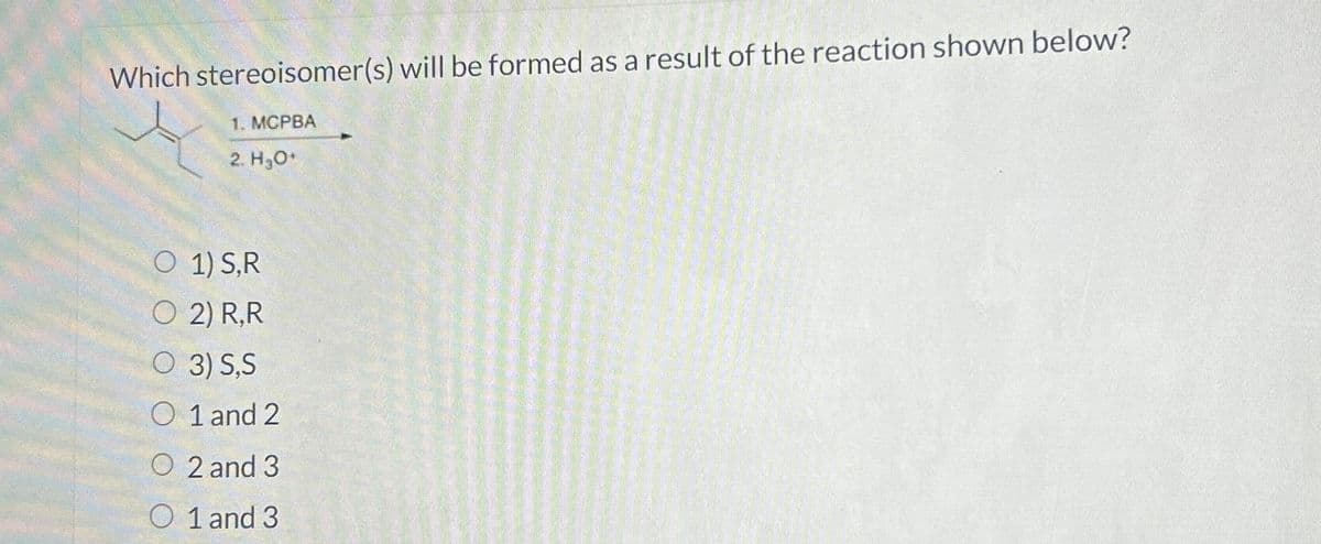 Which stereoisomer(s) will be formed as a result of the reaction shown below?
1. MCPBA
2. H₂O¹
O 1) S,R
O 2) R,R
O 3) S,S
O 1 and 2
O2 and 3
O 1 and 3