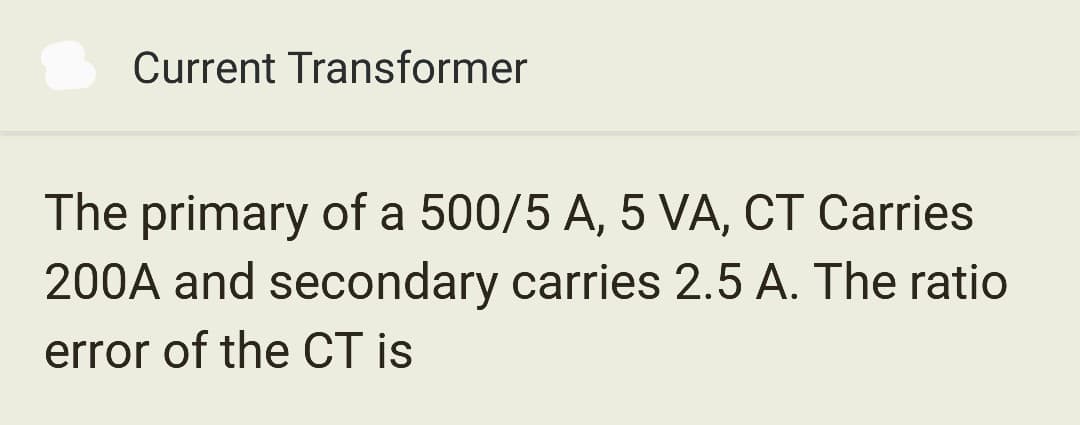 Current Transformer
The primary of a 500/5 A, 5 VA, CT Carries
200A and secondary carries 2.5 A. The ratio
error of the CT is