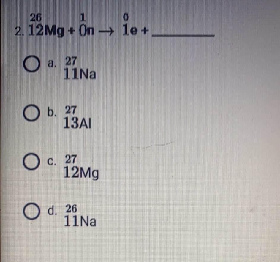 26
1
0
2. 12Mg +On-le+
a. 27
11Na
Ob. 27
13AI
O c. 27
12Mg
O d. 26
11Na