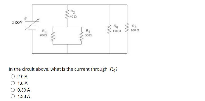 R2
40 2
120V
R5
160 0
R4
1200
R3
600
302
In the circuit above, what is the current through R4?
O 2.0 A
1.0 A
0.33 A
O 1.33 A
