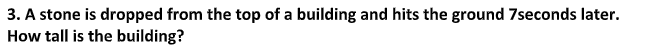 3. A stone is dropped from the top of a building and hits the ground 7seconds later.
How tall is the building?
