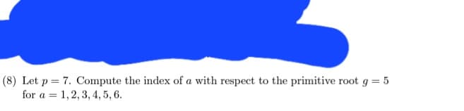 (8) Let p = 7. Compute the index of a with respect to the primitive root g = 5
for a 1, 2, 3, 4, 5, 6.