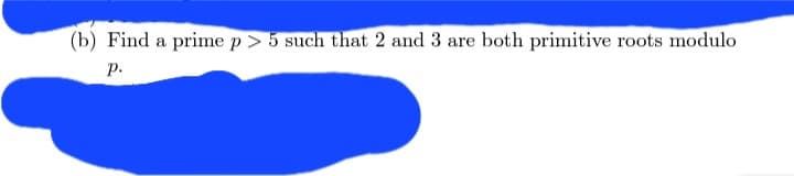 (b) Find a prime p > 5 such that 2 and 3 are both primitive roots modulo
p.