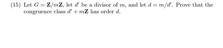 (15) Let G = Z/mZ, let d' be a divisor of m, and let d= m/d'. Prove that the
congruence class d'+mZ has order d.