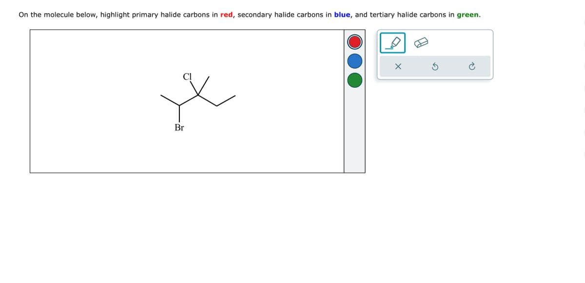 On the molecule below, highlight primary halide carbons in red, secondary halide carbons in blue, and tertiary halide carbons in green.
Cl
Br
X
5
è