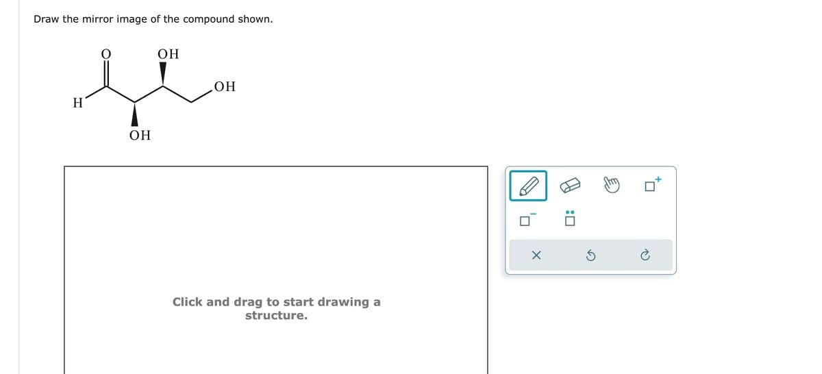 Draw the mirror image of the compound shown.
ОН
лет
ОН
H
Click and drag to start drawing a
structure.
X
б