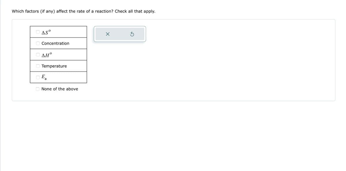 Which factors (if any) affect the rate of a reaction? Check all that apply.
OASº
Concentration
AH°
Temperature
Ea
None of the above
X