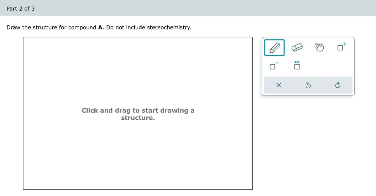 Part 2 of 3
Draw the structure for compound A. Do not include stereochemistry.
Click and drag to start drawing a
structure.
X
:0
è