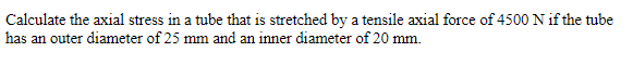 Calculate the axial stress in a tube that is stretched by a tensile axial force of 4500 N if the tube
has an outer diameter of 25 mm and an inner diameter of 20 mm.