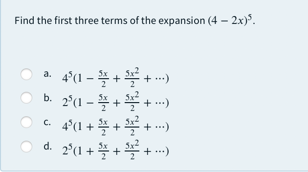 Find the first three terms of the expansion (4 – 2x).
a. 4°(1 – * + + ..)
b. 25(1-플 +
5x
5x2
2
5x2
+ ..)
5х
5x2
4°(1 + * + + -)
d. 2°(1 + + + …)
C.
5x
5x
5x2
