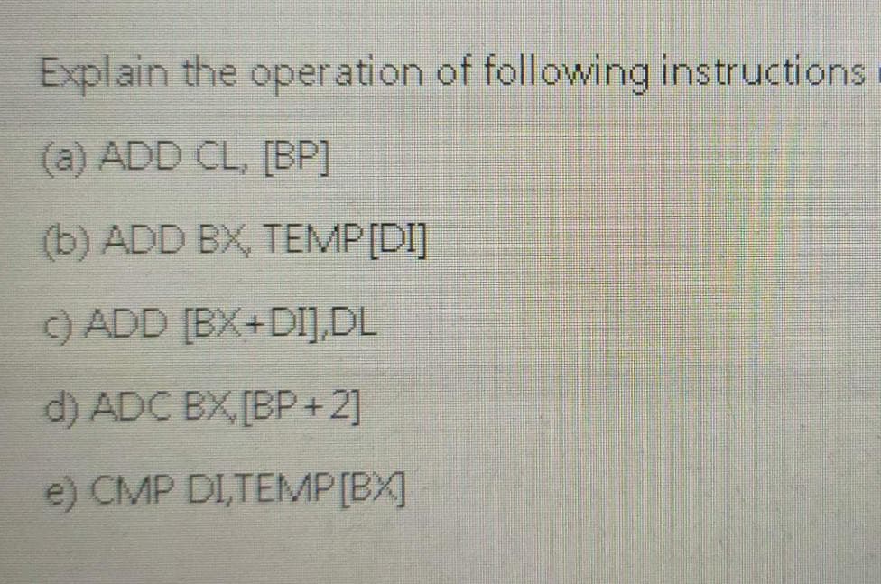 Explain the operation of following instructions
(a) ADD CL, [BP]
(b) ADD BX, TEMP[DI]
OADD [BX+DIJ.DL
d) ADC BX, [BP+2]
e) CMP DI,TEMP [BX]
