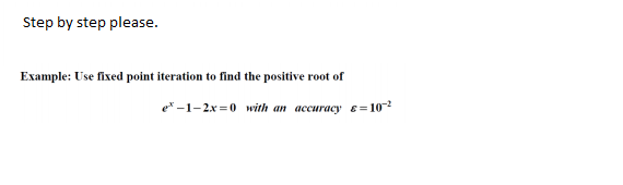 Step by step please.
Example: Use fixed point iteration to find the positive root of
e* -1-2x =0 with an accuracy ɛ=102
