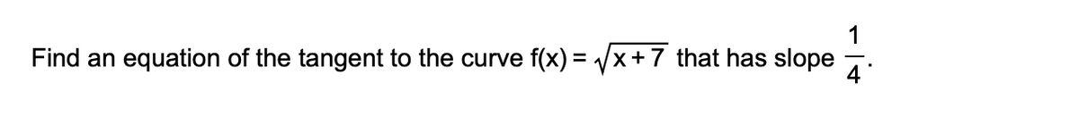 1
Find an equation of the tangent to the curve f(x) = /x+7 that has slope
