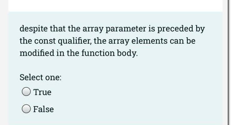 despite that the array parameter is preceded by
the const qualifier, the array elements can be
modified in the function body.
Select one:
True
False