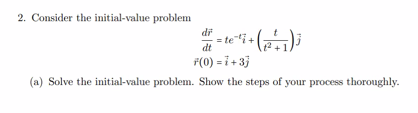 2. Consider the initial-value problem
dr
t
dt = te ¹1 + (2²7) j
7(0) = i + 3j
(a) Solve the initial-value problem. Show the steps of your process thoroughly.