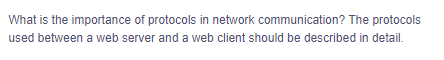 What is the importance of protocols in network communication? The protocols
used between a web server and a web client should be described in detail.