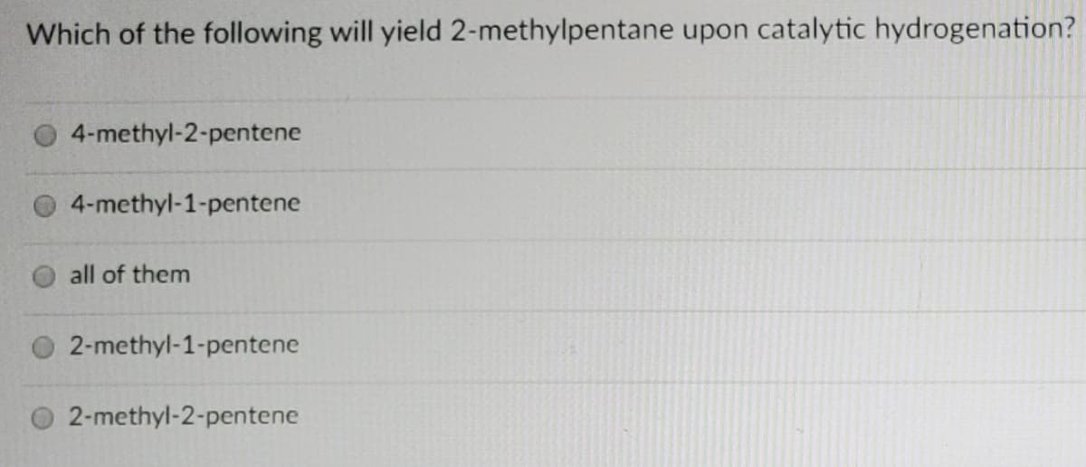 Which of the following will yield 2-methylpentane upon catalytic hydrogenation?
4-methyl-2-pentene
4-methyl-1-pentene
all of them
2-methyl-1-pentene
O 2-methyl-2-pentene
