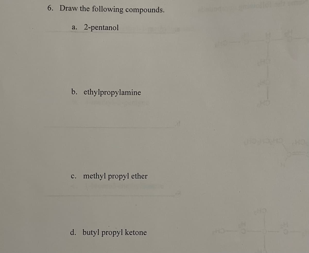 6. Draw the following compounds.
a. 2-pentanol
b. ethylpropylamine
c. methyl propyl ether
d. butyl propyl ketone
abayoqtheo ghidollo
WHO
H3--3
HO
HO HO HO HO