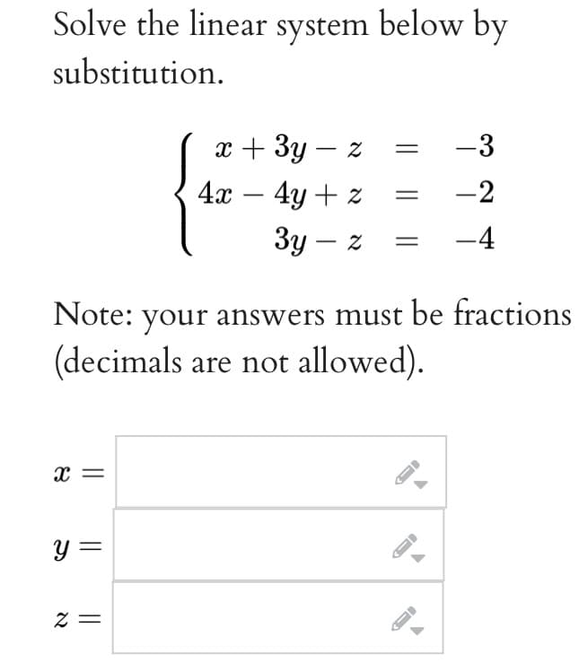 Solve the linear system below by
substitution.
X =
Note: your answers must be fractions
(decimals are not allowed).
y =
x + 3y - z
4x - 4y + z
3y - z
2=
F
-3
-2
-4
←