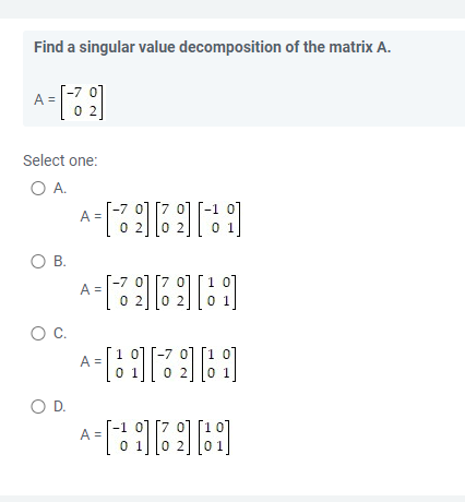 Find a singular value decomposition of the matrix A.
A
A = [-2₂2]
02
Select one:
O A.
A =
9] [39] [ ]
02 02 0
O B.
A
-[39] [39] [ 8 ]
O C.
A=[9][17969
А
0
02
O D.
-1 0] [70]
A =
-takati
0 1