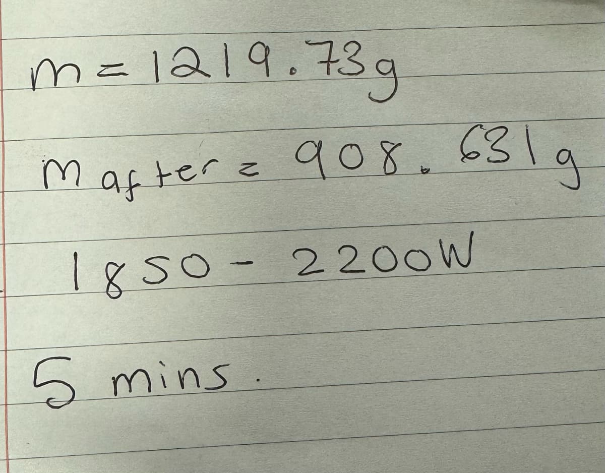 m=1219.73g
Mafter = 908. 631g
1850-2200W
5 mins