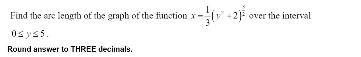 Find the arc length of the graph of the function x=
x (2₂²
0≤ y ≤ 5.
Round answer to THREE decimals.
= {} (v²³² +2) ²
over the interval