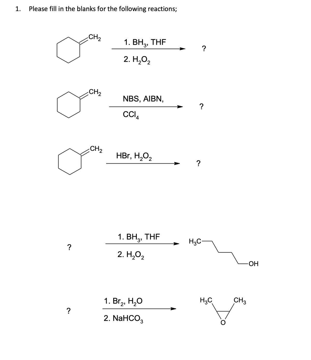 1.
Please fill in the blanks for the following reactions;
?
?
CH₂
CH₂
CH₂
1. BH 3,
2. H₂O₂
NBS, AIBN,
CCI
THF
HBr, H₂O₂
1. BH3¹
2. H₂O₂
1. Br₂, H₂O
2. NaHCO3
THF
?
H3C-
H3C
-OH
CH3