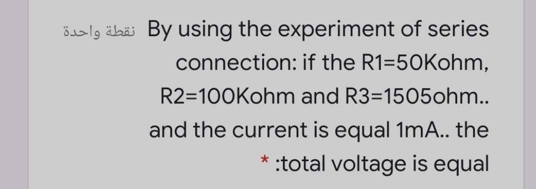 ödalg äbäi By using the experiment of series
connection: if the R1=50Kohm,
R2=100Kohm and R3=1505ohm..
and the current is equal 1mA.. the
* :total voltage is equal
