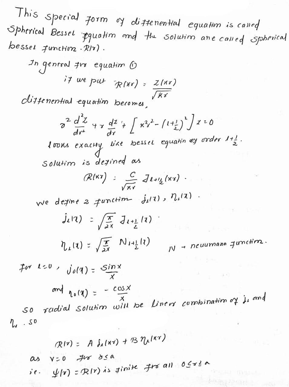 This special 7orm oy di ttenen tial equatim is called
Spherical Bessel pguotim md the solutim ane called Spherical
bessel Junctim RIT) .
In gentral #ro equatim O
i7 we pur R(ar) = z(x)
dittenential equatim becomes,
Zこ0
dr
Ivons
like bessel eguatin ey rde 1!.
exacny
Solutim is dezined as
RI«7) :
we deyine 2 functim jil7), Nel2).
jan) : E Jen )
2X
れ):
/V - neuunmann Jumctim.
2メ
#r lこ0,jla): Sinx
and
2014) =
- COSX
メ
SO
rad'al solutim will be linen combinatim oy j. omd
RI7) = A Jalx) + B Nilxr)
as
Vこ0
Oso? a
je.
$17) =RIr) is ginite fro all
