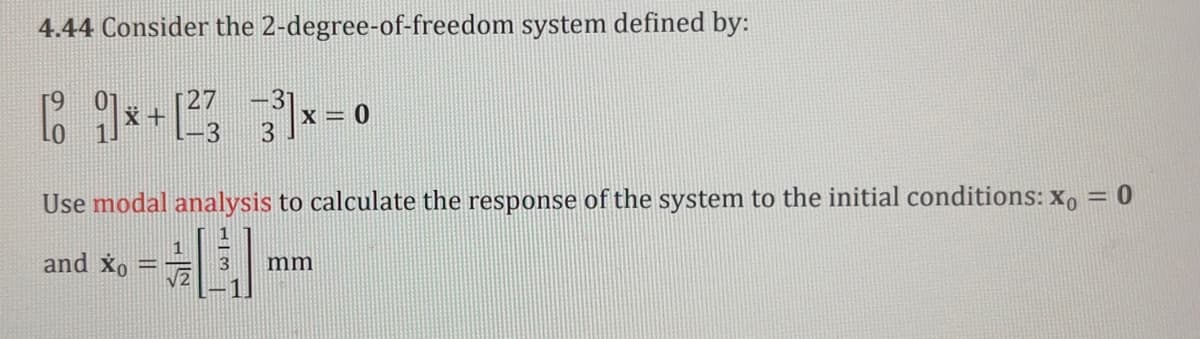 4.44 Consider the 2-degree-of-freedom system defined by:
[1929] * + [1² 3
-3
3
x = 0
Use modal analysis to calculate the response of the system to the initial conditions: x = 0
and Xo
mm