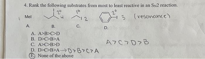 4. Rank the following substrates from most to least reactive in an SN2 reaction.
1204
2°
10
3 (resonance)
Mel
A.
12
C.
B.
A. A>B>C>D
B. D>C>B>A
C. A>C>B>D
D. D>C>B>A-D>B>C>A
E None of the above
D.
A7C7D>B