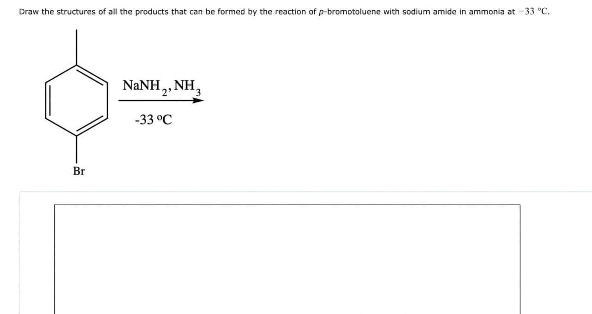 Draw the structures of all the products that can be formed by the reaction of p-bromotoluene with sodium amide in ammonia at -33 °C.
Br
NINH, NH,
'2'
-33°C
3