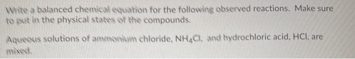 Write a balanced chemical eauation for the following observed reactions. Make sure
to put in the physical states of the compounds.
Aqueous solutions of ammonum chloride, NH Cl, and hydrochloric acid, HCI, are
mixed
