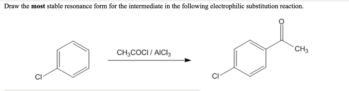 Draw the most stable resonance form for the intermediate in the following electrophilic substitution reaction.
CH3
CH3COCI / AICI3
CI
