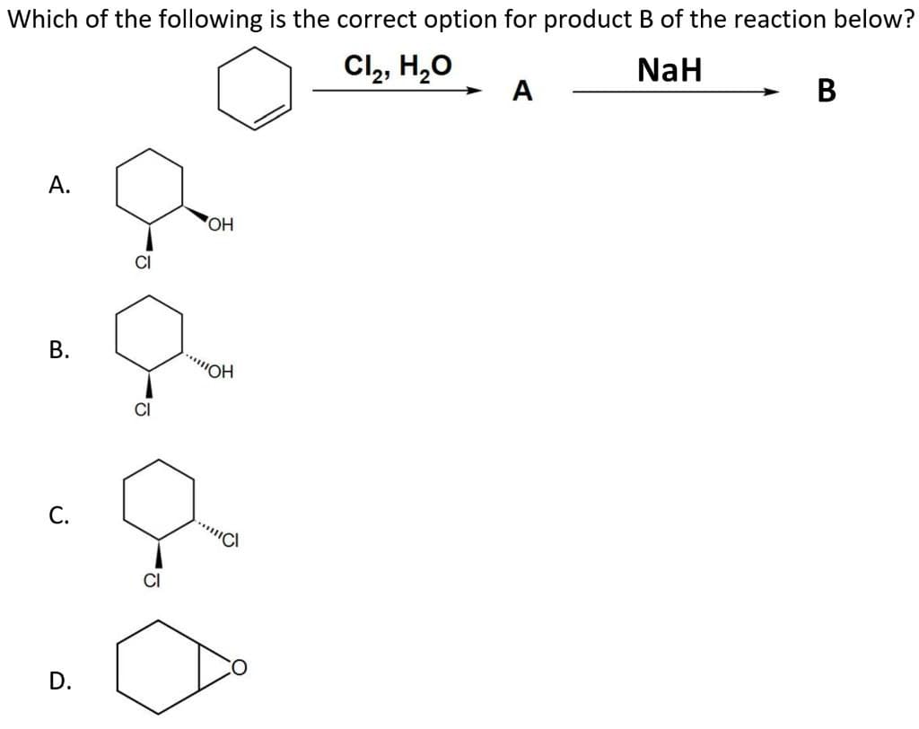 Which of the following is the correct option for product B of the reaction below?
Cl₂, H₂O
NaH
A.
B.
D.
CI
OH
....IOH
C
A
B