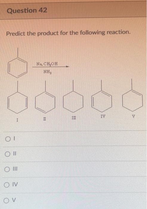 Question 42
Predict the product for the following reaction.
OI
Oll
I
O III
ON
OV
Na, CH₂OH
NH,
II
III
IV