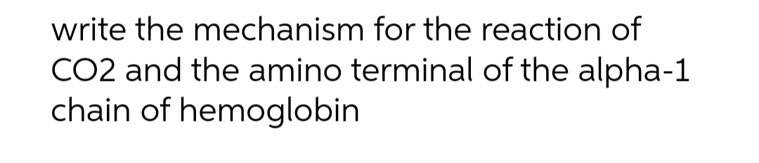 write the mechanism for the reaction of
CO2 and the amino terminal of the alpha-1
chain of hemoglobin