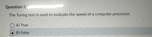 Question 2
The Turing test is used to evaluate the speed of a computer processor.
A) True
B) False