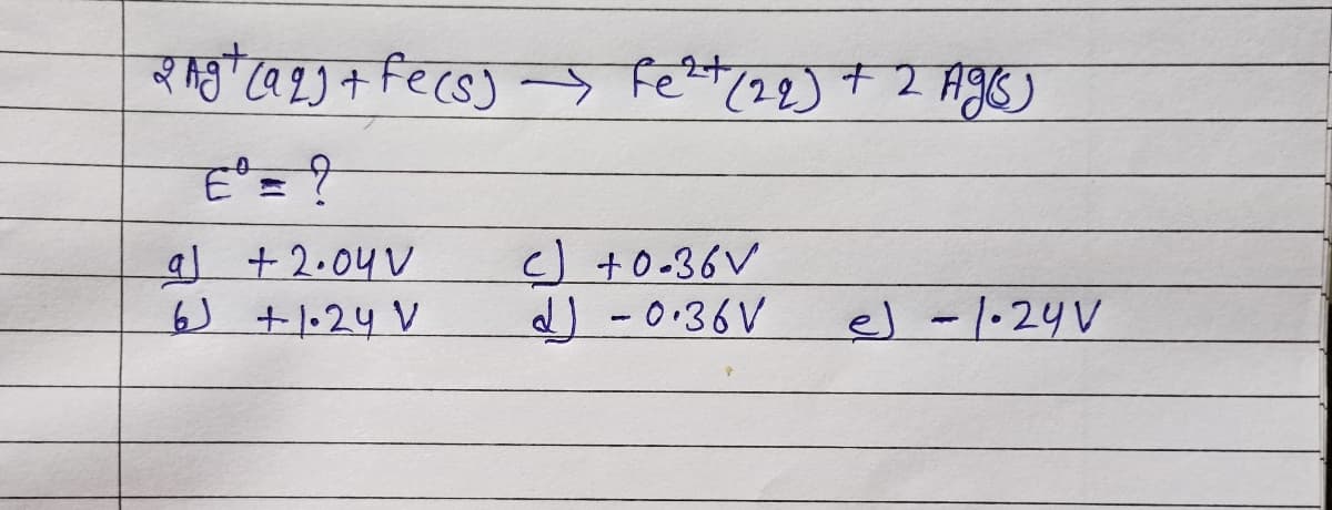 2 Ag+ (aq) + fe(s) → Fe²+ (22) + 2 Agis)
al +2.04 V
6 +1.24 V
c) +0-36V
d) -0.36V
el - 1.24V