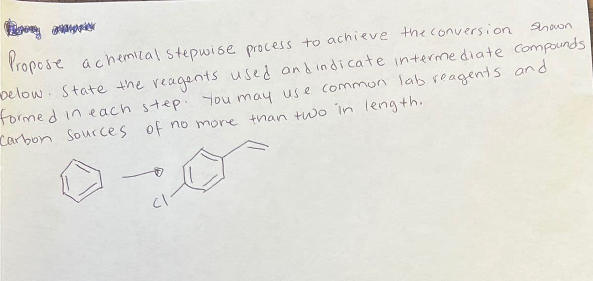 વિનાનું
Propose a chemical stepwise process to achieve the conversion
Shown
below. State the reagents used and indicate intermediate compounds
formed in each step. You may use common lab reagents and
Carbon Sources of no more than two in length.
1