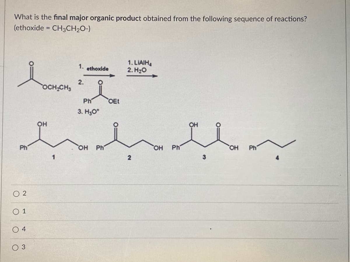 What is the final major organic product obtained from the following sequence of reactions?
(ethoxide = CH3CH2O-)
1. LIAIH4
2. H20
1.
ethoxide
2.
OCH CH3
Ph
OEt
3. H3O*
OH
OH
Ph
HO,
Ph
HO,
Ph
HO,
Ph
3
O 2
O 1
4
3
