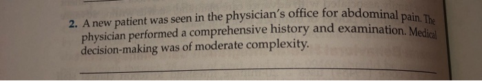 2. A new patient was seen in the physician's office for abdominal pain a
physician performed a comprehensive history and examination. Medi
decision-making was of moderate complexity.
