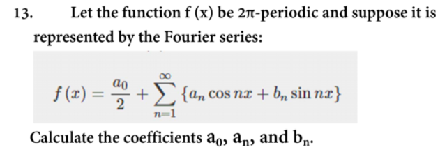 13.
Let the function f (x) be 27-periodic and suppose it is
represented by the Fourier series:
f (z) = -
ao
+> {an cos nx + b, sin nx}
%3D
n=1
Calculate the coefficients ao, anɔ and bn-
