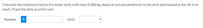 Calculate the rotational inertia of a meter stick, with mass 0.386 kg, about an axis perpendicular to the stick and located at the 34.1 cm
mark. (Treat the stick as a thin rod.)
Number
i
Units
