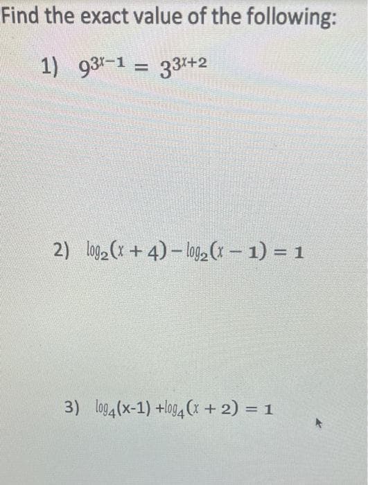 Find the exact value of the following:
1) 931-1 33x+2
=
2) log₂ (x+4)-log₂ (x - 1) = 1
3) log4(x-1) +log4(x + 2) = 1