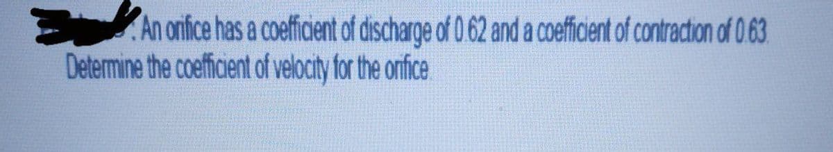 An onfice has a coeficient of discharge of 0.62 and a coefficient of contraction of 0 63.
Determine the coefficient of velocity for the orfice
