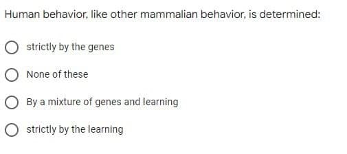 Human behavior, like other mammalian behavior, is determined:
strictly by the genes
None of these
By a mixture of genes and learning
O strictly by the learning
