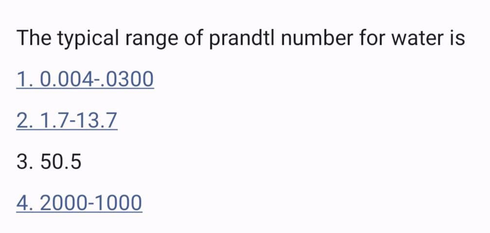 The typical range of prandtl number for water is
1. 0.004-.0300
2. 1.7-13.7
3. 50.5
4. 2000-1000